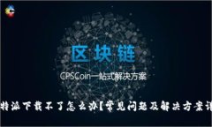 比特派下载不了怎么办？常见问题及解决方案详