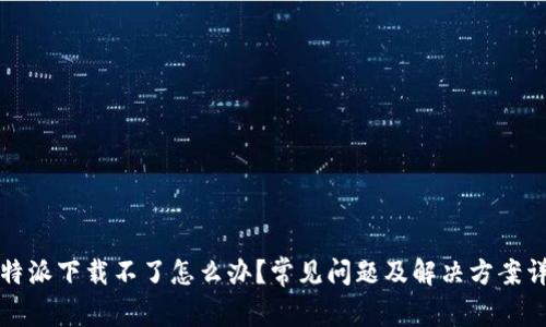 比特派下载不了怎么办？常见问题及解决方案详解