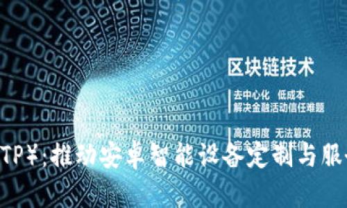 B特派（BTP）：推动安卓智能设备定制与服务的未来
