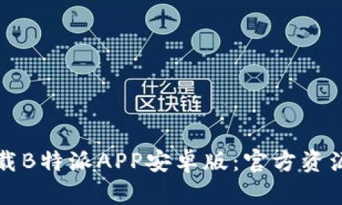 如何安全下载B特派APP安卓版：官方资源与用户指南