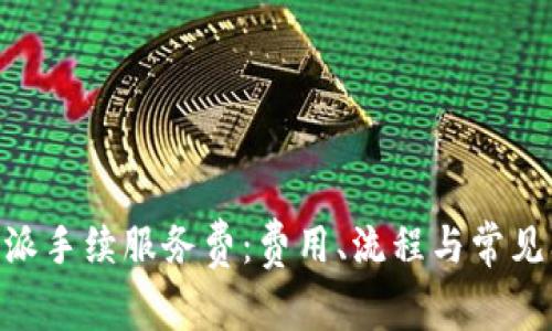 了解B特派手续服务费：费用、流程与常见问题解答