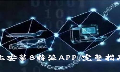 如何在安卓手机上安装B特派APP：完整指南与常见问题解答