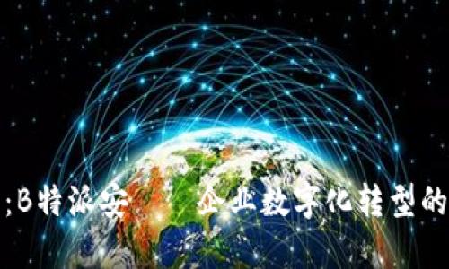 深度解析：B特派安——企业数字化转型的最佳选择
