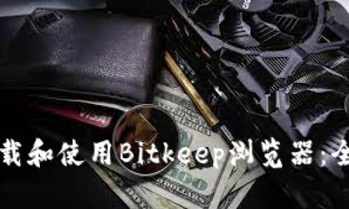 如何下载和使用Bitkeep浏览器：全面指南
