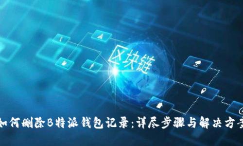 如何删除B特派钱包记录：详尽步骤与解决方案