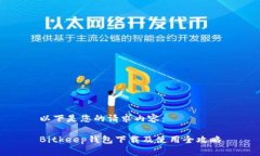 以下是您的请求内容：Bitkeep钱包下载及使用全攻