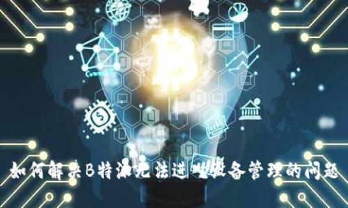 如何解决B特派无法进入设备管理的问题