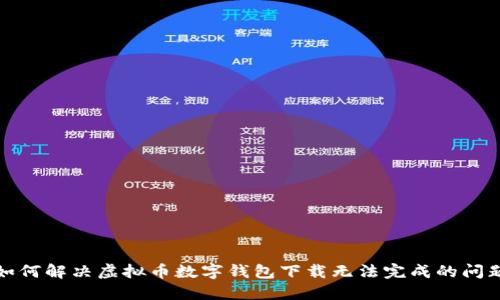 如何解决虚拟币数字钱包下载无法完成的问题