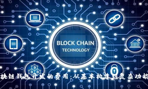 如何评估区块链钱包开发的费用：从基本构建到复杂功能的详细解析